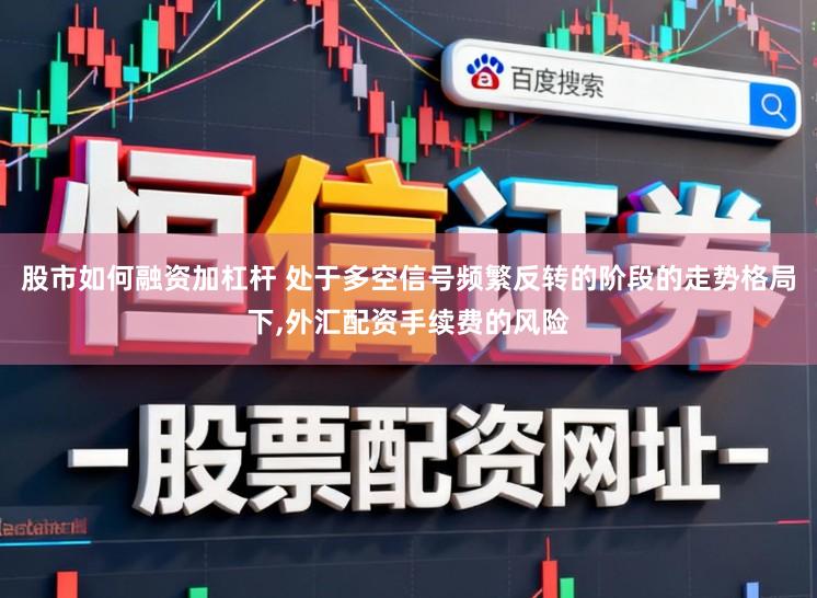 股市如何融资加杠杆 处于多空信号频繁反转的阶段的走势格局下,外汇配资手续费的风险