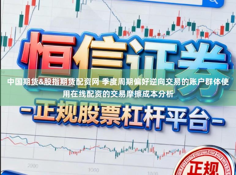 中国期货&股指期货配资网 季度周期偏好逆向交易的账户群体使用在线配资的交易摩擦成本分析