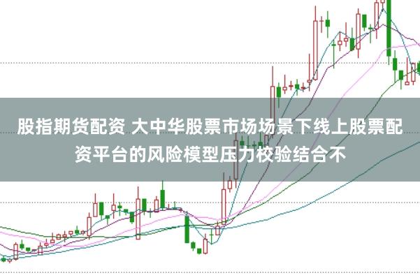 股指期货配资 大中华股票市场场景下线上股票配资平台的风险模型压力校验结合不