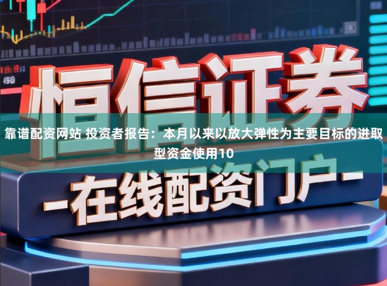 靠谱配资网站 投资者报告：本月以来以放大弹性为主要目标的进取型资金使用10