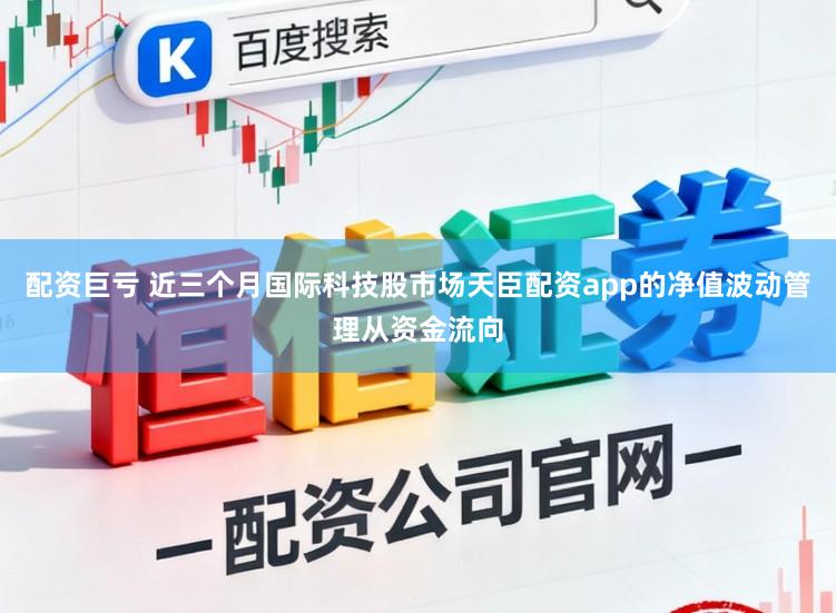 配资巨亏 近三个月国际科技股市场天臣配资app的净值波动管理从资金流向