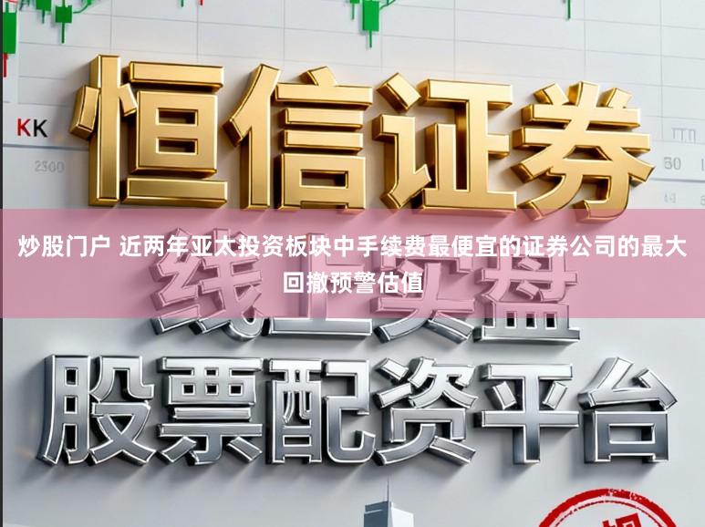 炒股门户 近两年亚太投资板块中手续费最便宜的证券公司的最大回撤预警估值