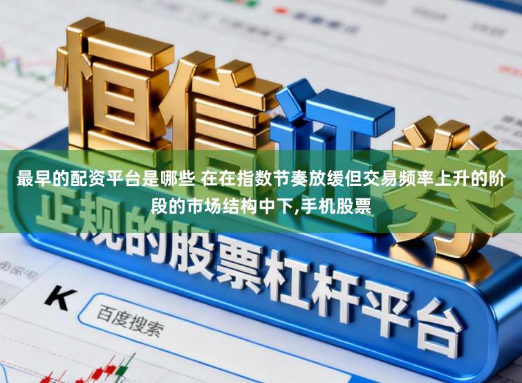最早的配资平台是哪些 在在指数节奏放缓但交易频率上升的阶段的市场结构中下,手机股票