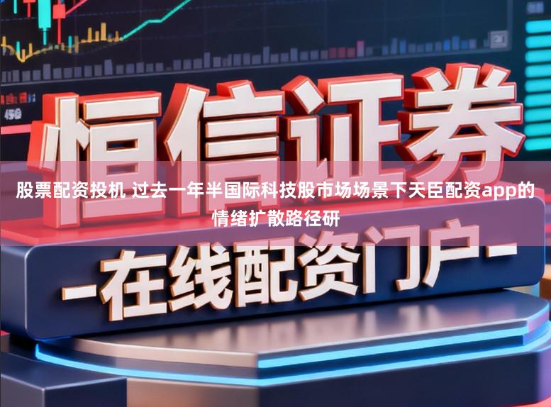 股票配资投机 过去一年半国际科技股市场场景下天臣配资app的情绪扩散路径研