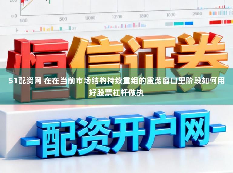 51配资网 在在当前市场结构持续重组的震荡窗口里阶段如何用好股票杠杆做执