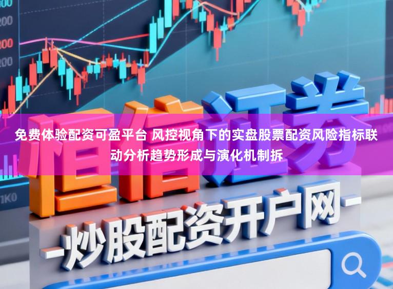 免费体验配资可盈平台 风控视角下的实盘股票配资风险指标联动分析趋势形成与演化机制拆