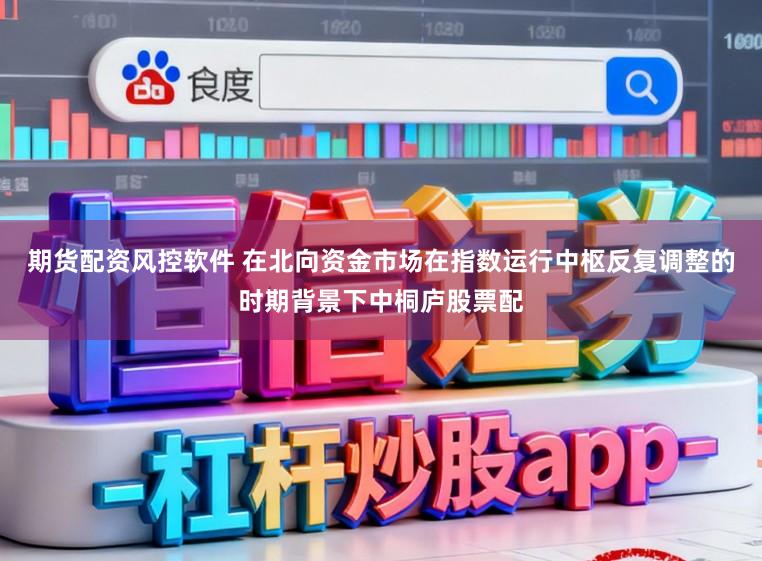 期货配资风控软件 在北向资金市场在指数运行中枢反复调整的时期背景下中桐庐股票配