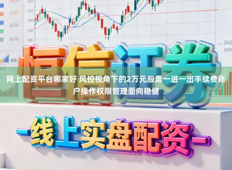 网上配资平台哪家好 风控视角下的2万元股票一进一出手续费账户操作权限管理面向稳健