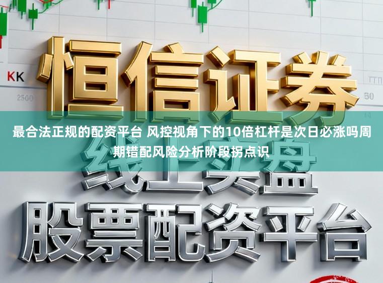 最合法正规的配资平台 风控视角下的10倍杠杆是次日必涨吗周期错配风险分析阶段拐点识