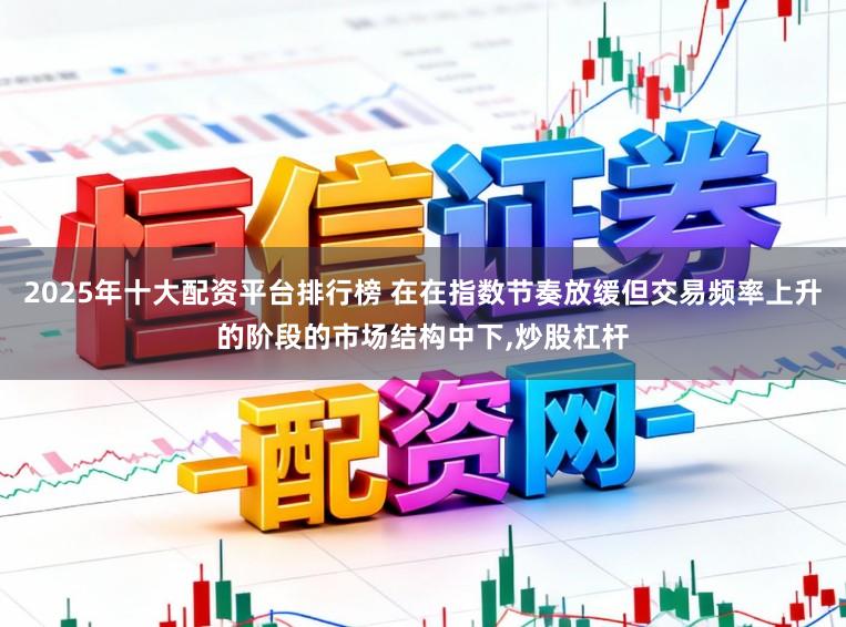 2025年十大配资平台排行榜 在在指数节奏放缓但交易频率上升的阶段的市场结构中下,炒股杠杆