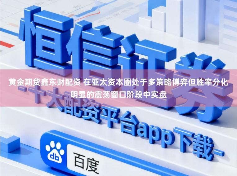 黄金期货鑫东财配资 在亚太资本圈处于多策略博弈但胜率分化明显的震荡窗口阶段中实盘
