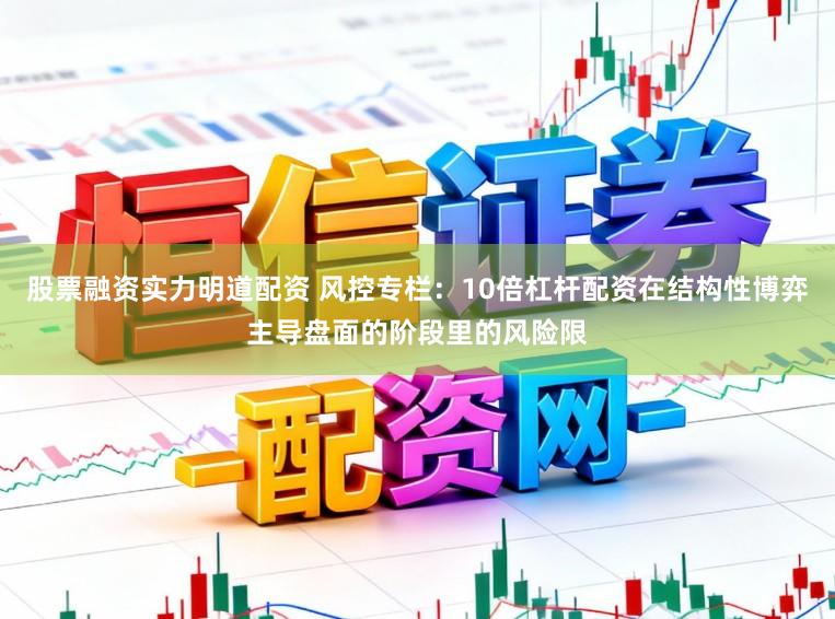 股票融资实力明道配资 风控专栏：10倍杠杆配资在结构性博弈主导盘面的阶段里的风险限
