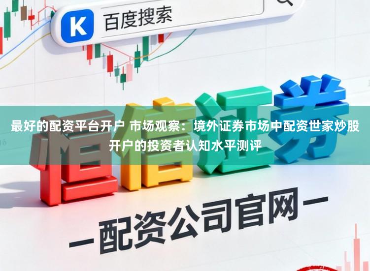 最好的配资平台开户 市场观察：境外证券市场中配资世家炒股开户的投资者认知水平测评