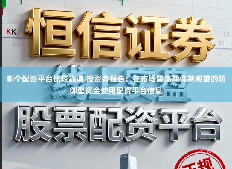 哪个配资平台比较靠谱 投资者报告：在市场震荡期保持观望的防御型资金使用配资平台信息