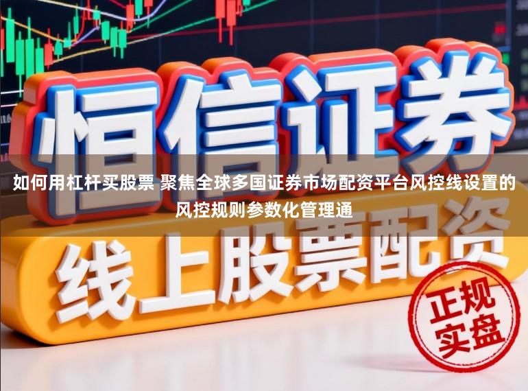 如何用杠杆买股票 聚焦全球多国证券市场配资平台风控线设置的风控规则参数化管理通