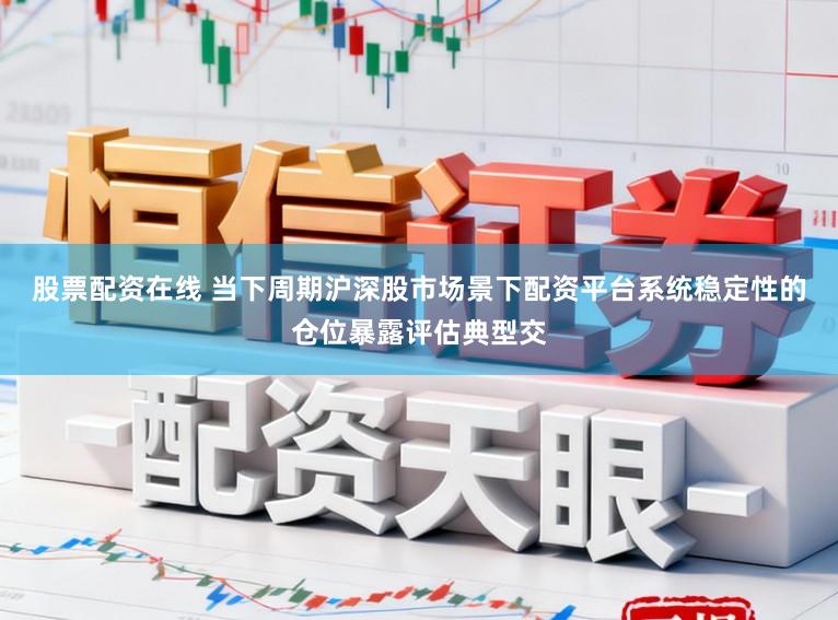 股票配资在线 当下周期沪深股市场景下配资平台系统稳定性的仓位暴露评估典型交