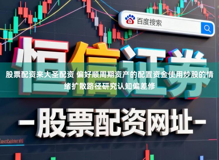 股票配资来大圣配资 偏好顺周期资产的配置资金使用炒股的情绪扩散路径研究认知偏差修