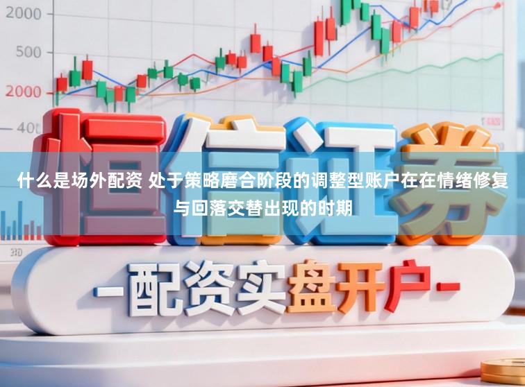 什么是场外配资 处于策略磨合阶段的调整型账户在在情绪修复与回落交替出现的时期