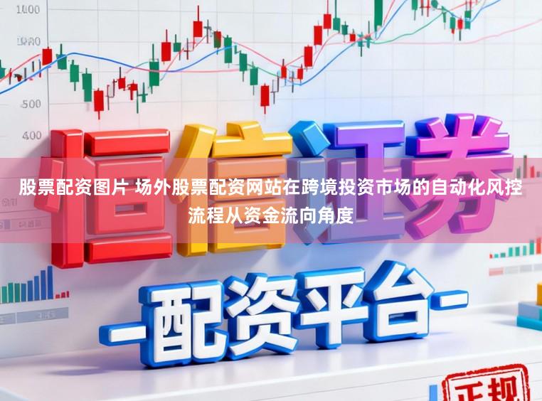 股票配资图片 场外股票配资网站在跨境投资市场的自动化风控流程从资金流向角度