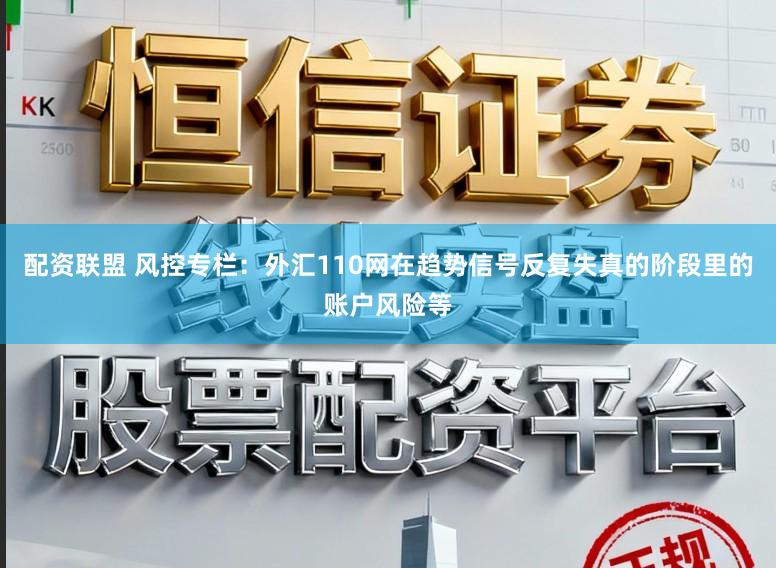 配资联盟 风控专栏：外汇110网在趋势信号反复失真的阶段里的账户风险等