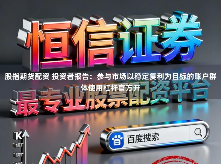 股指期货配资 投资者报告：参与市场以稳定复利为目标的账户群体使用杠杆官方开