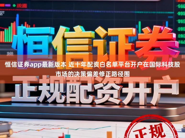 恒信证券app最新版本 近十年配资白名单平台开户在国际科技股市场的决策偏差修正路径围