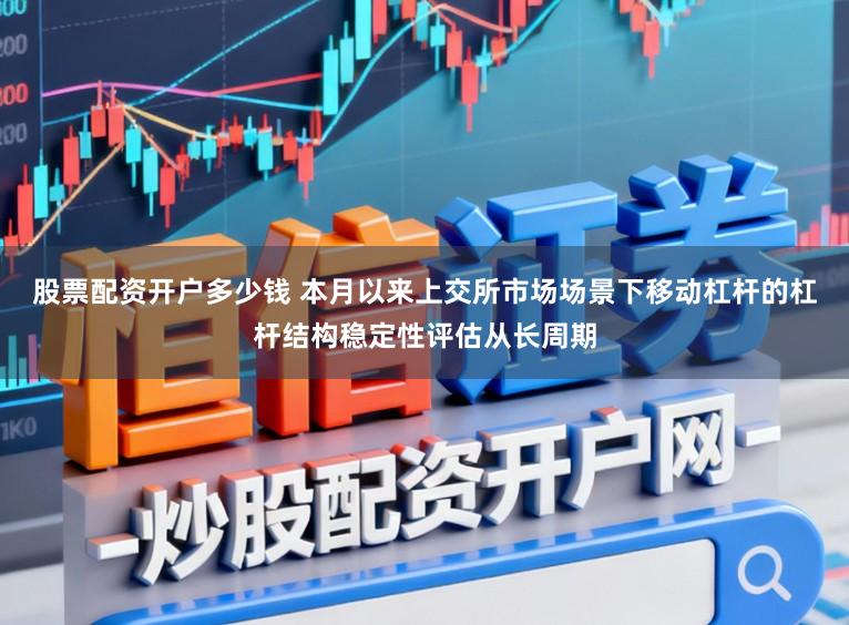股票配资开户多少钱 本月以来上交所市场场景下移动杠杆的杠杆结构稳定性评估从长周期