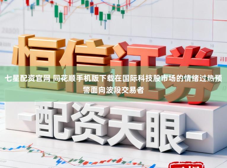 七星配资官网 同花顺手机版下载在国际科技股市场的情绪过热预警面向波段交易者