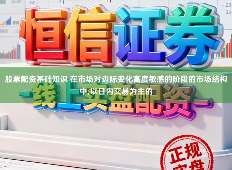 股票配资基础知识 在市场对边际变化高度敏感的阶段的市场结构中,以日内交易为主的