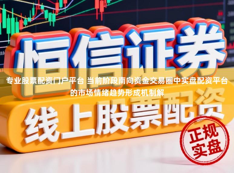 专业股票配资门户平台 当前阶段南向资金交易圈中实盘配资平台的市场情绪趋势形成机制解
