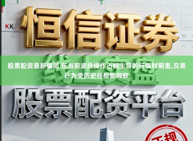 股票配资最新骗局 在当前波段操作占据主导的行情时期里,交易行为受历史经验影响较