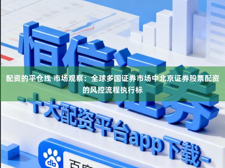 配资的平仓线 市场观察：全球多国证券市场中北京证券股票配资的风控流程执行标