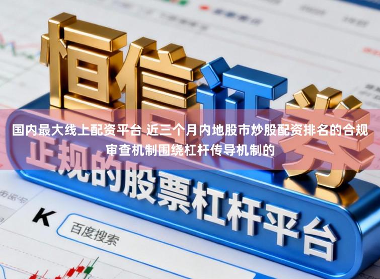 国内最大线上配资平台 近三个月内地股市炒股配资排名的合规审查机制围绕杠杆传导机制的