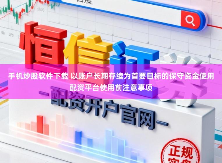 手机炒股软件下载 以账户长期存续为首要目标的保守资金使用配资平台使用前注意事项