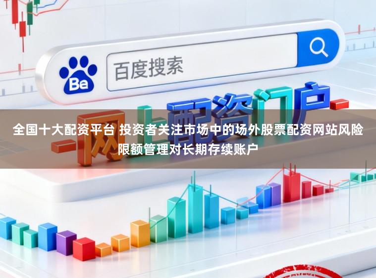 全国十大配资平台 投资者关注市场中的场外股票配资网站风险限额管理对长期存续账户
