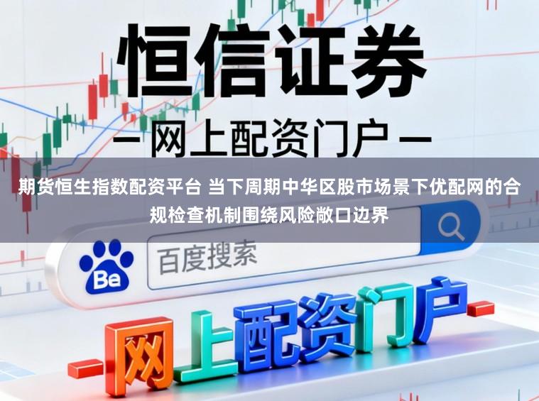 期货恒生指数配资平台 当下周期中华区股市场景下优配网的合规检查机制围绕风险敞口边界