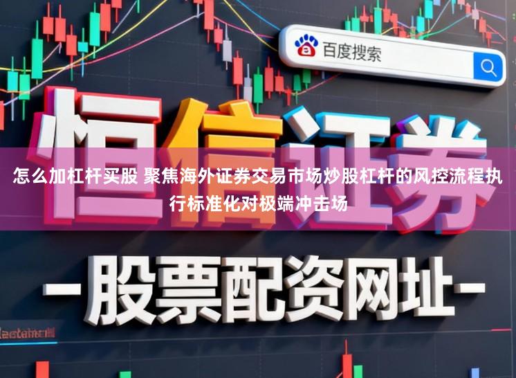 怎么加杠杆买股 聚焦海外证券交易市场炒股杠杆的风控流程执行标准化对极端冲击场