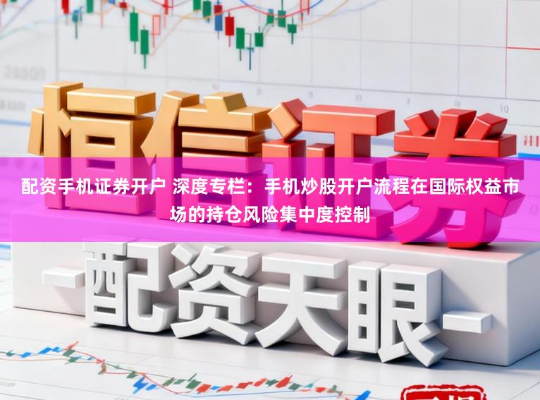 配资手机证券开户 深度专栏：手机炒股开户流程在国际权益市场的持仓风险集中度控制