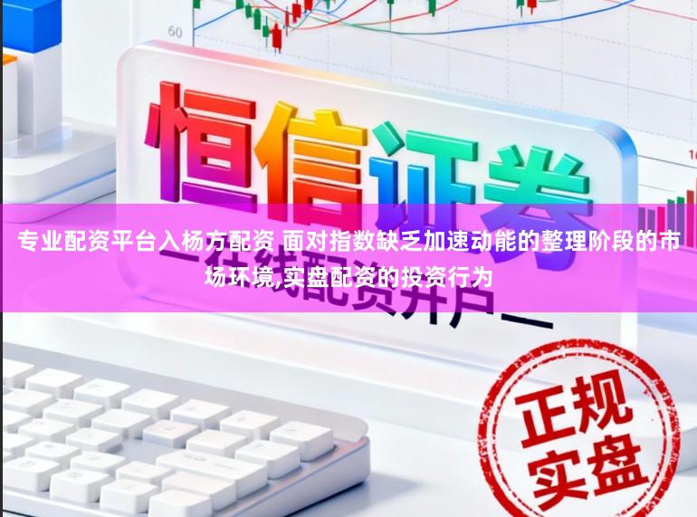 专业配资平台入杨方配资 面对指数缺乏加速动能的整理阶段的市场环境,实盘配资的投资行为
