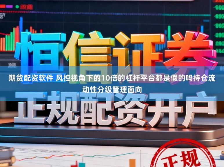期货配资软件 风控视角下的10倍的杠杆平台都是假的吗持仓流动性分级管理面向