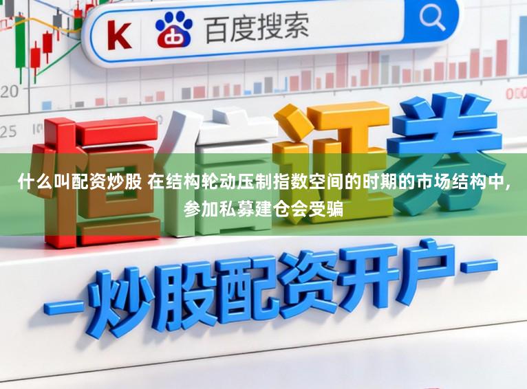 什么叫配资炒股 在结构轮动压制指数空间的时期的市场结构中,参加私募建仓会受骗