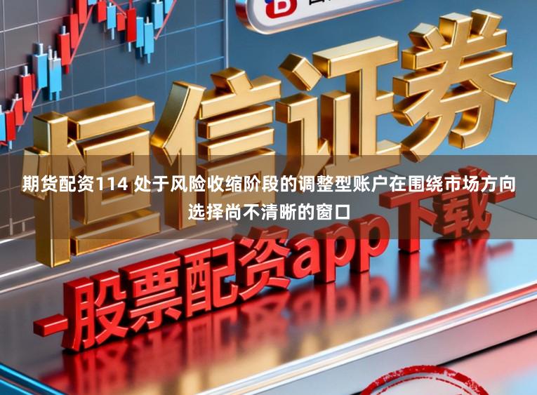 期货配资114 处于风险收缩阶段的调整型账户在围绕市场方向选择尚不清晰的窗口