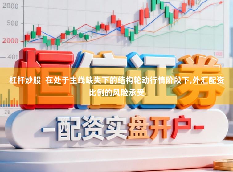 杠杆炒股  在处于主线缺失下的结构轮动行情阶段下,外汇配资比例的风险承受