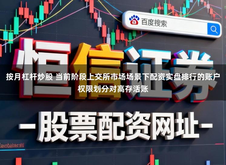 按月杠杆炒股 当前阶段上交所市场场景下配资实盘排行的账户权限划分对高存活账