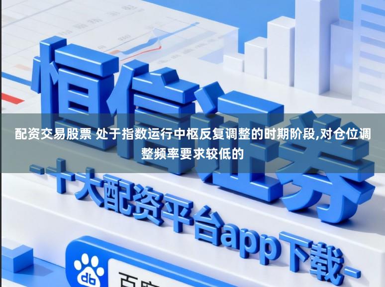 配资交易股票 处于指数运行中枢反复调整的时期阶段,对仓位调整频率要求较低的