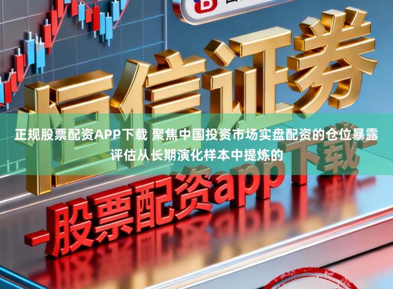 正规股票配资APP下载 聚焦中国投资市场实盘配资的仓位暴露评估从长期演化样本中提炼的