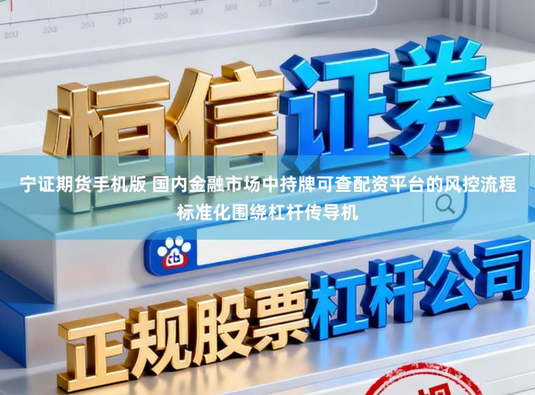 宁证期货手机版 国内金融市场中持牌可查配资平台的风控流程标准化围绕杠杆传导机