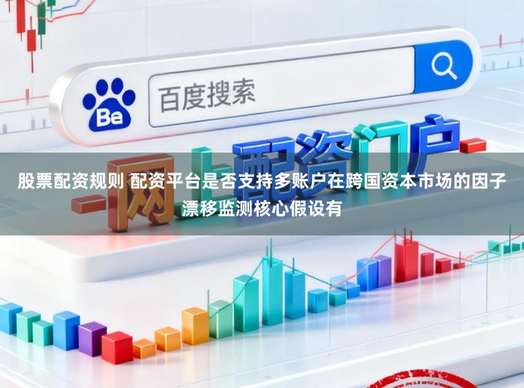股票配资规则 配资平台是否支持多账户在跨国资本市场的因子漂移监测核心假设有