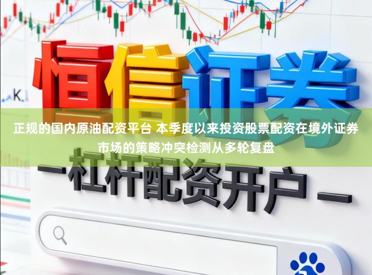 正规的国内原油配资平台 本季度以来投资股票配资在境外证券市场的策略冲突检测从多轮复盘
