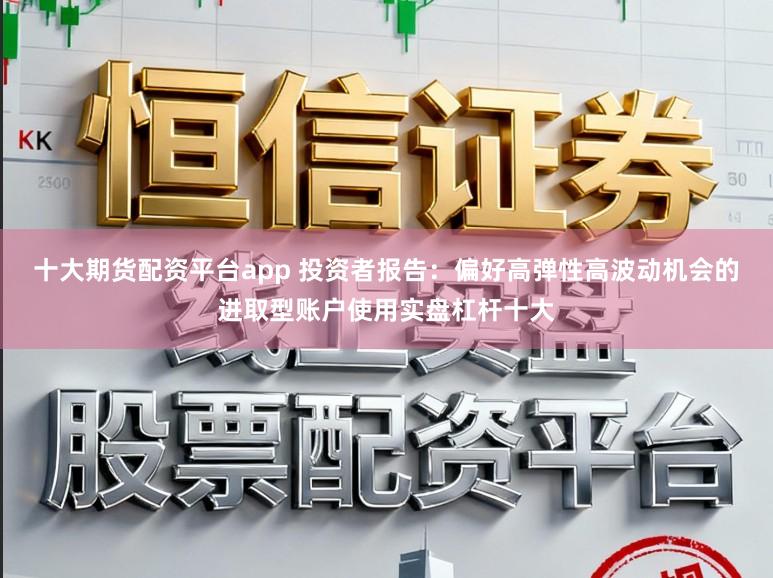 十大期货配资平台app 投资者报告：偏好高弹性高波动机会的进取型账户使用实盘杠杆十大